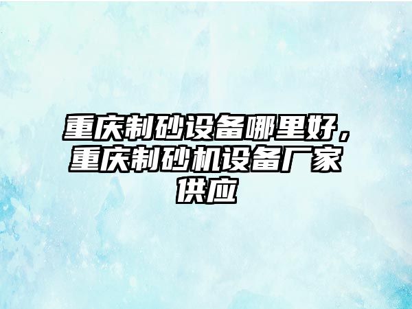 重慶制砂設備哪里好，重慶制砂機設備廠家供應