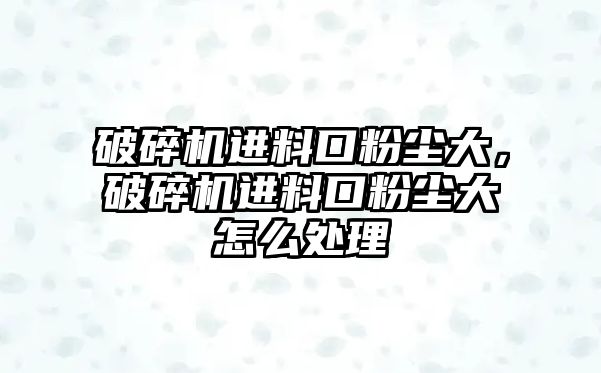 破碎機進料口粉塵大，破碎機進料口粉塵大怎么處理