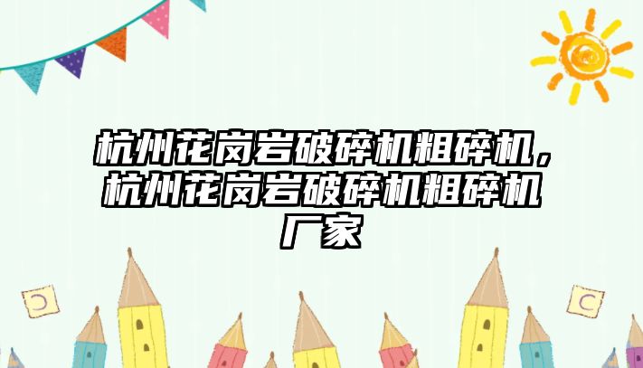 杭州花崗巖破碎機粗碎機，杭州花崗巖破碎機粗碎機廠家