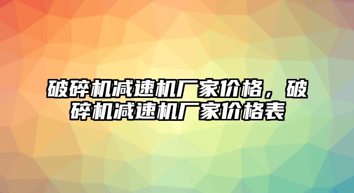 破碎機(jī)減速機(jī)廠家價(jià)格，破碎機(jī)減速機(jī)廠家價(jià)格表