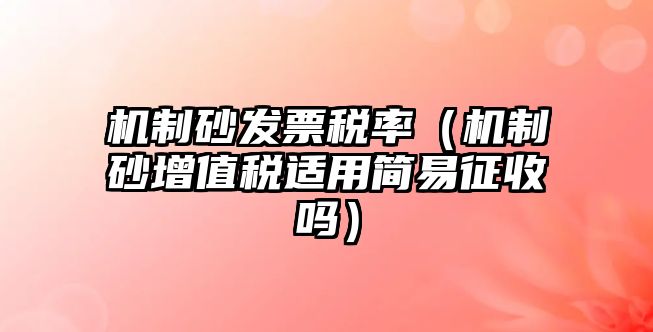 機制砂發票稅率（機制砂增值稅適用簡易征收嗎）