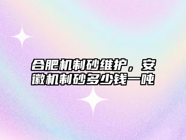 合肥機制砂維護，安徽機制砂多少錢一噸