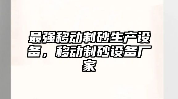 最強移動制砂生產設備，移動制砂設備廠家