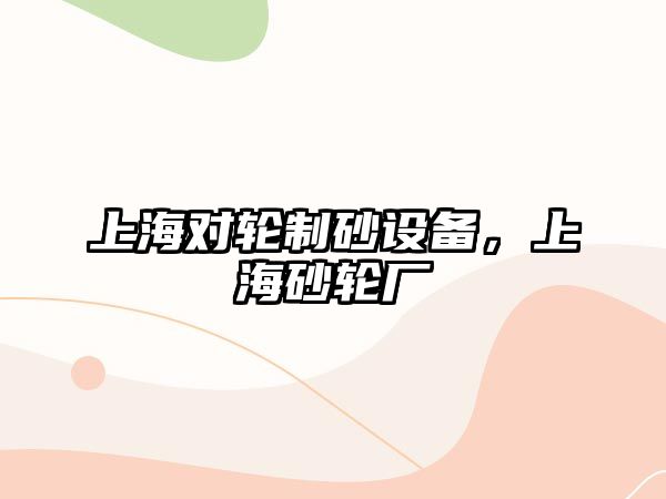 上海對輪制砂設備，上海砂輪廠