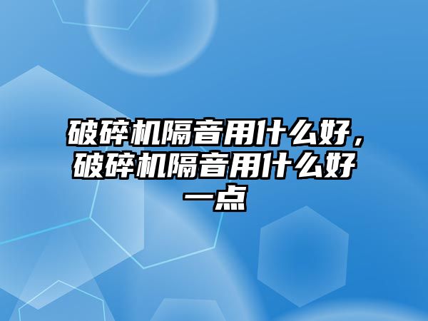 破碎機(jī)隔音用什么好，破碎機(jī)隔音用什么好一點