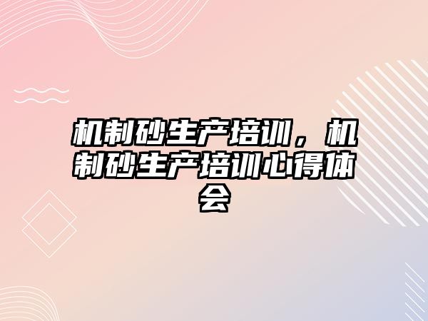 機制砂生產培訓，機制砂生產培訓心得體會