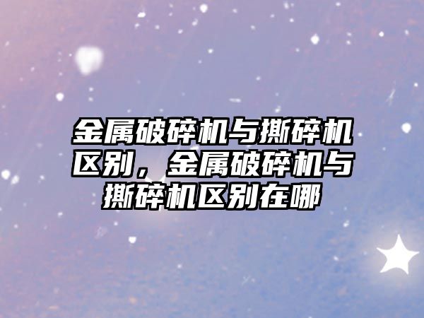 金屬破碎機與撕碎機區別，金屬破碎機與撕碎機區別在哪