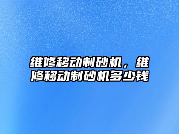 維修移動制砂機，維修移動制砂機多少錢