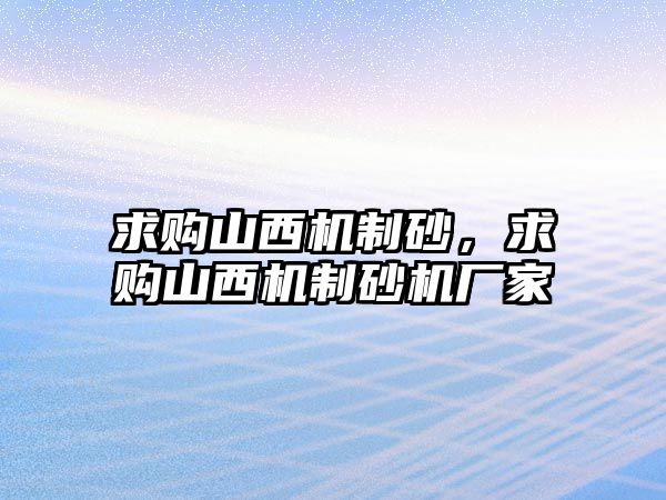 求購山西機制砂，求購山西機制砂機廠家