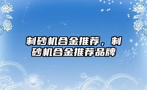 制砂機合金推薦，制砂機合金推薦品牌