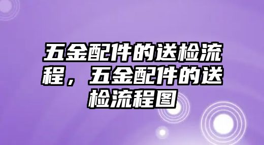 五金配件的送檢流程，五金配件的送檢流程圖