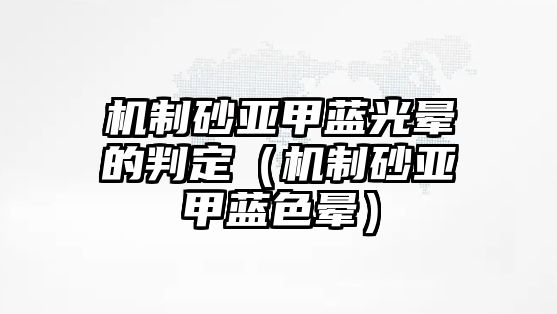 機制砂亞甲藍光暈的判定（機制砂亞甲藍色暈）