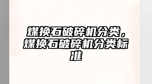 煤換石破碎機分類，煤換石破碎機分類標準