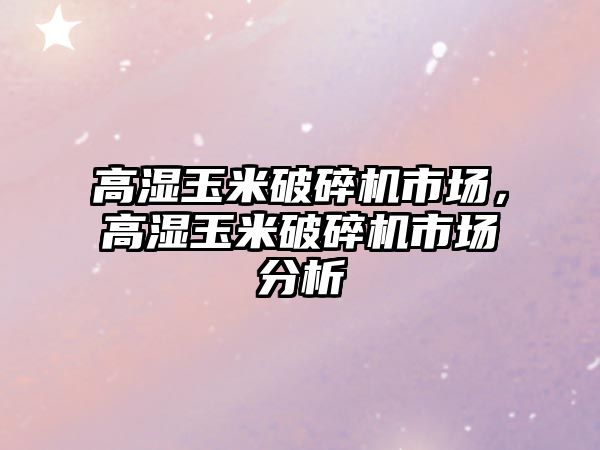 高濕玉米破碎機市場，高濕玉米破碎機市場分析