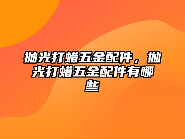 拋光打蠟五金配件，拋光打蠟五金配件有哪些