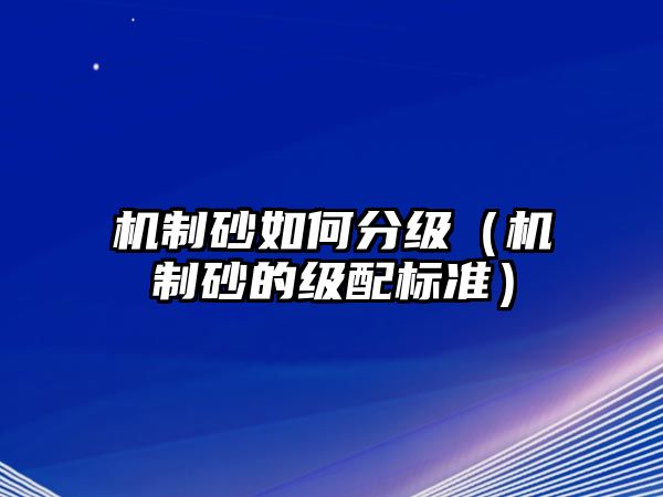 機(jī)制砂如何分級(jí)（機(jī)制砂的級(jí)配標(biāo)準(zhǔn)）