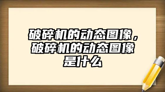 破碎機的動態圖像，破碎機的動態圖像是什么