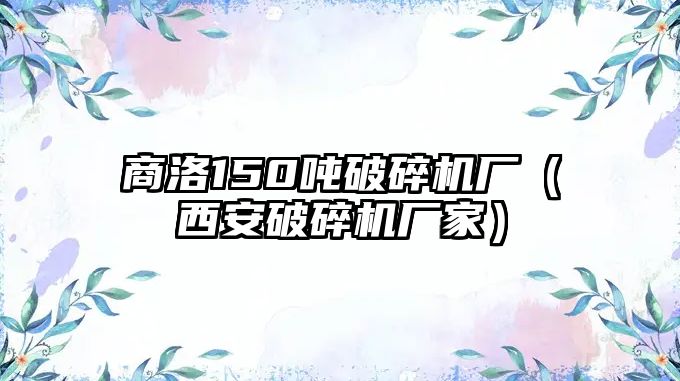 商洛150噸破碎機廠（西安破碎機廠家）