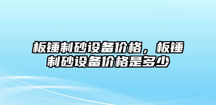 板錘制砂設備價格，板錘制砂設備價格是多少