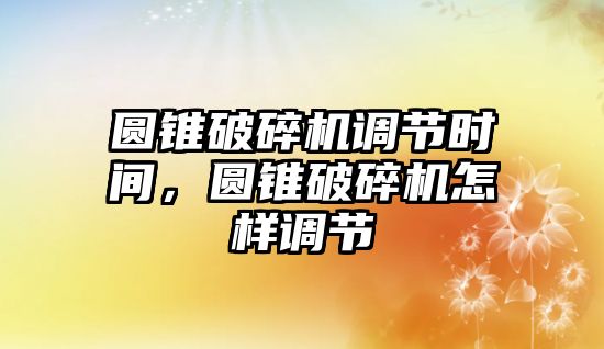 圓錐破碎機調節時間，圓錐破碎機怎樣調節