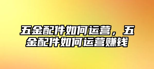 五金配件如何運(yùn)營，五金配件如何運(yùn)營賺錢