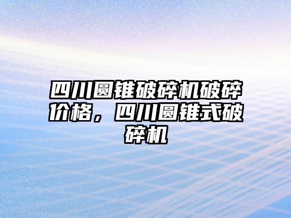 四川圓錐破碎機破碎價格，四川圓錐式破碎機