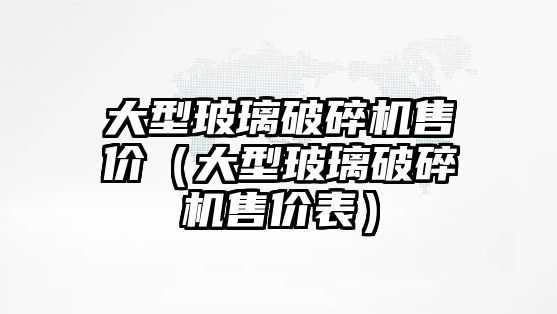 大型玻璃破碎機售價（大型玻璃破碎機售價表）