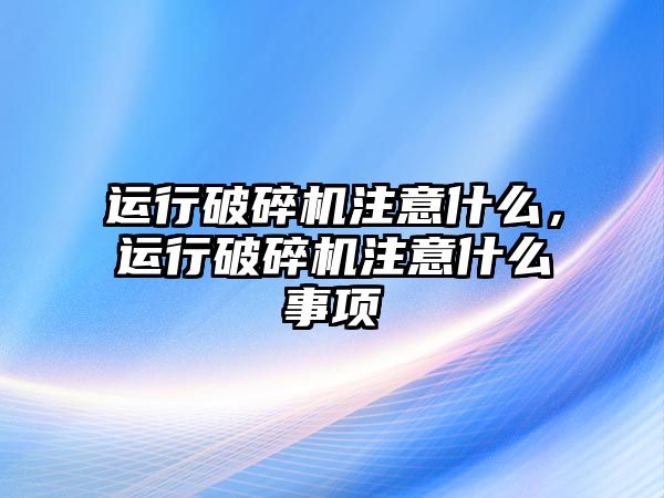 運行破碎機注意什么，運行破碎機注意什么事項