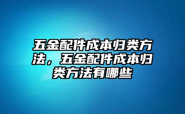 五金配件成本歸類(lèi)方法，五金配件成本歸類(lèi)方法有哪些