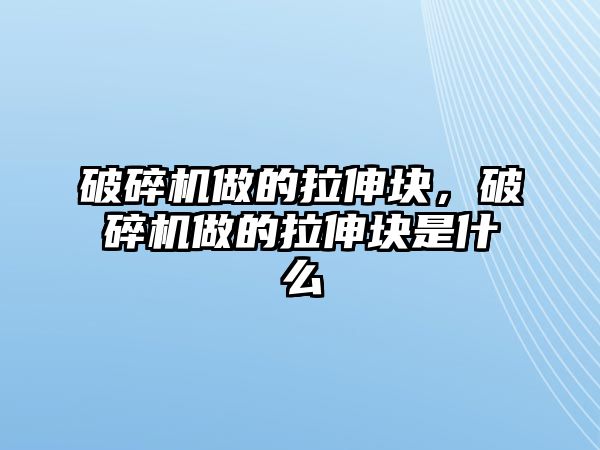 破碎機(jī)做的拉伸塊，破碎機(jī)做的拉伸塊是什么