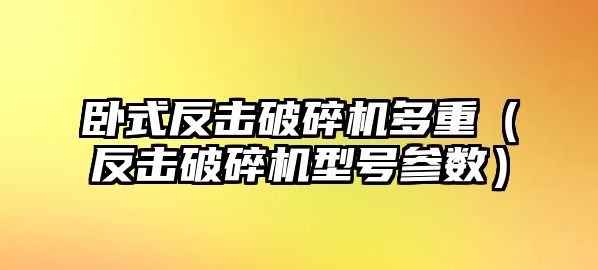 臥式反擊破碎機多重（反擊破碎機型號參數）