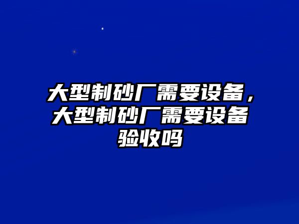 大型制砂廠需要設備，大型制砂廠需要設備驗收嗎