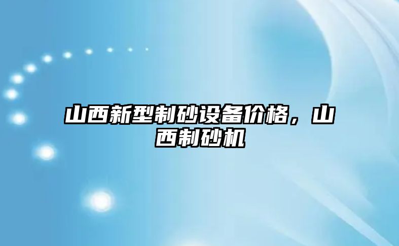 山西新型制砂設備價格，山西制砂機