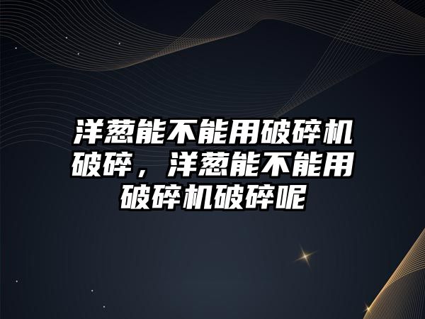 洋蔥能不能用破碎機破碎，洋蔥能不能用破碎機破碎呢