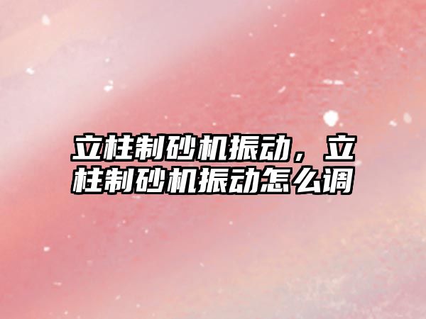 立柱制砂機振動，立柱制砂機振動怎么調