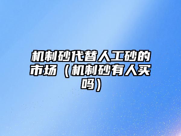 機制砂代替人工砂的市場（機制砂有人買嗎）