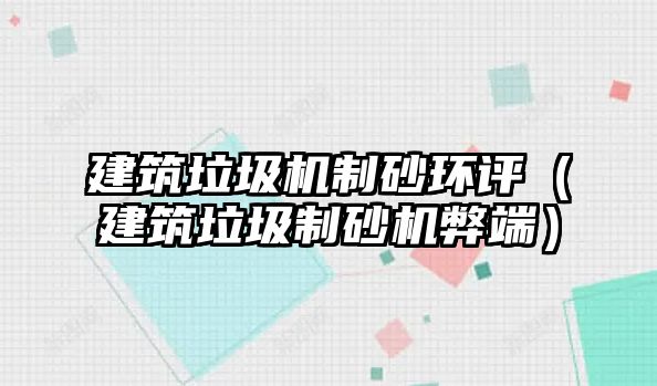 建筑垃圾機制砂環評（建筑垃圾制砂機弊端）