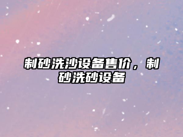 制砂洗沙設備售價，制砂洗砂設備