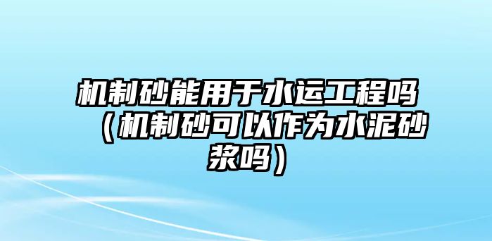 機制砂能用于水運工程嗎（機制砂可以作為水泥砂漿嗎）