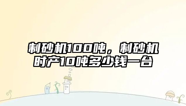 制砂機100噸，制砂機時產10噸多少錢一臺