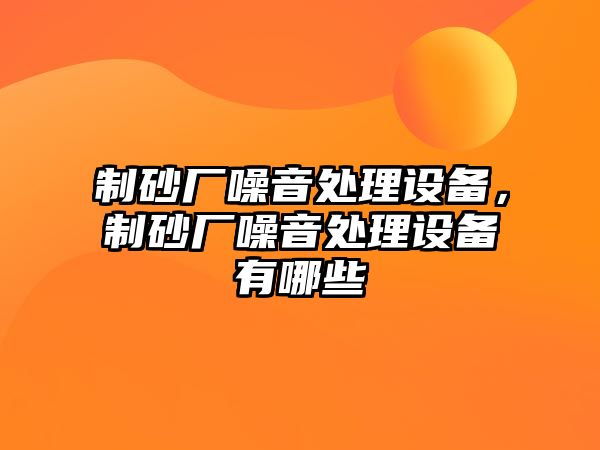 制砂廠噪音處理設(shè)備，制砂廠噪音處理設(shè)備有哪些