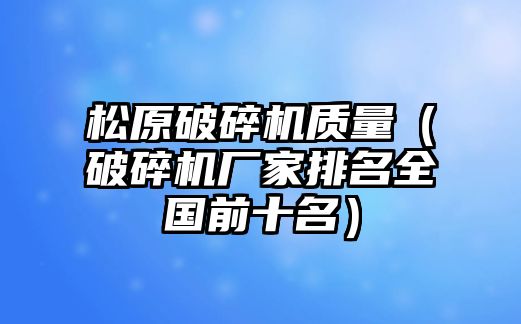 松原破碎機質量（破碎機廠家排名全國前十名）