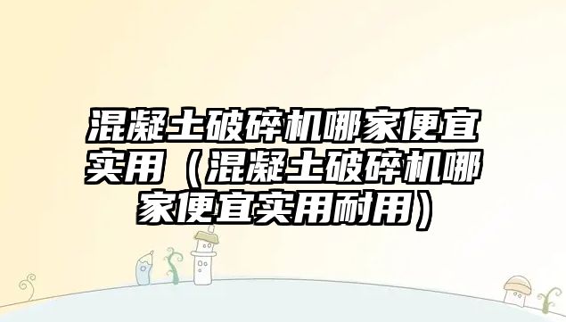 混凝土破碎機哪家便宜實用（混凝土破碎機哪家便宜實用耐用）