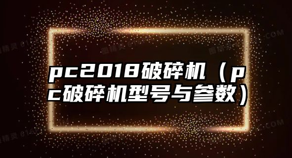 pc2018破碎機（pc破碎機型號與參數）