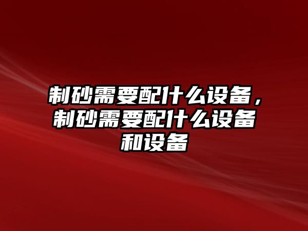 制砂需要配什么設備，制砂需要配什么設備和設備