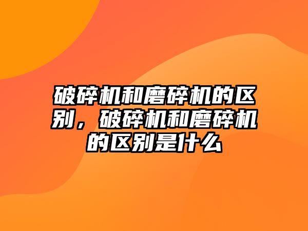 破碎機和磨碎機的區別，破碎機和磨碎機的區別是什么