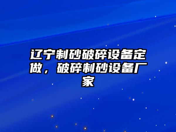 遼寧制砂破碎設(shè)備定做，破碎制砂設(shè)備廠家