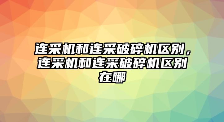 連采機和連采破碎機區別，連采機和連采破碎機區別在哪