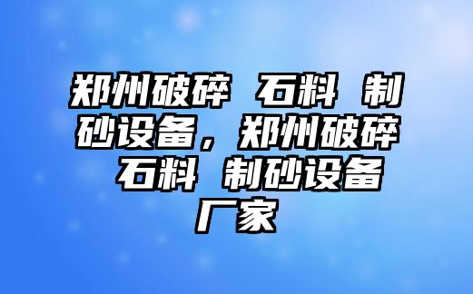 鄭州破碎 石料 制砂設備，鄭州破碎 石料 制砂設備廠家