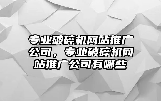 專業破碎機網站推廣公司，專業破碎機網站推廣公司有哪些